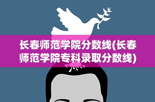 长春师范学院分数线(长春师范学院专科录取分数线)