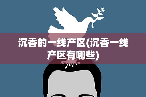沉香的一线产区(沉香一线产区有哪些)