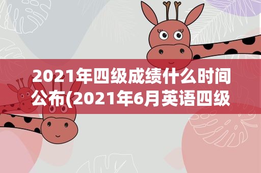 2021年四级成绩什么时间公布(2021年6月英语四级成绩什么时候公布)