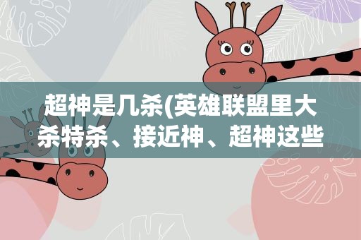 超神是几杀(英雄联盟里大杀特杀、接近神、超神这些具体指杀多少)