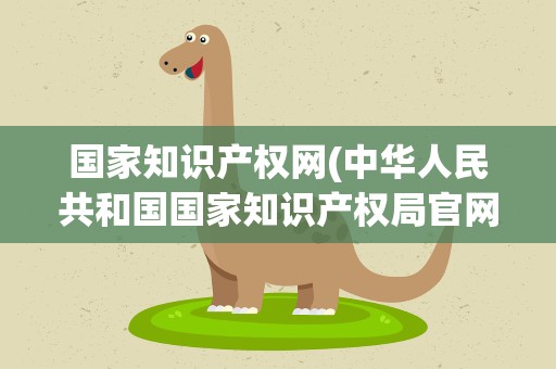 国家知识产权网(中华人民共和国国家知识产权局官网)
