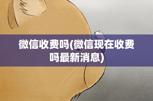 微信收费吗(微信现在收费吗最新消息)