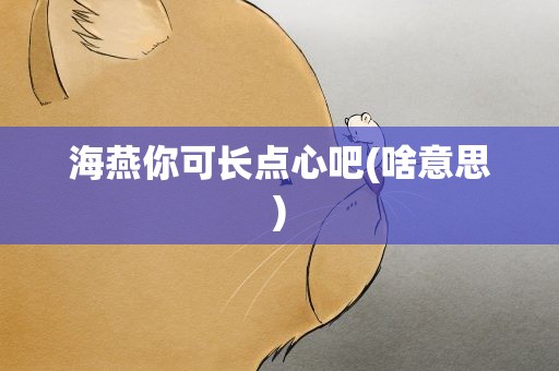 海燕你可长点心吧(啥意思)