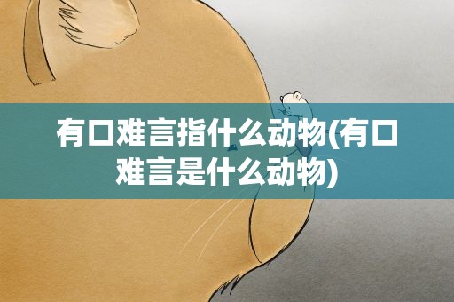 有口难言指什么动物(有口难言是什么动物)
