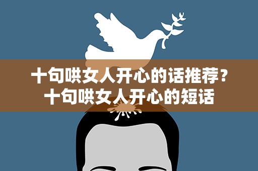 十句哄女人开心的话推荐？十句哄女人开心的短话