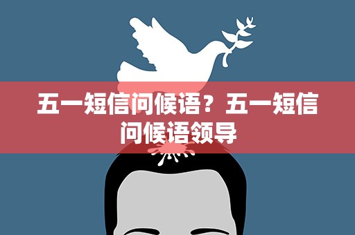 五一短信问候语？五一短信问候语领导