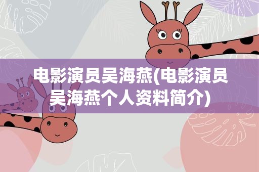 电影演员吴海燕(电影演员吴海燕个人资料简介)