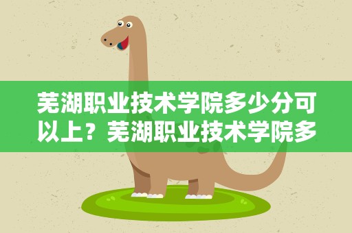 芜湖职业技术学院多少分可以上？芜湖职业技术学院多少名可以上