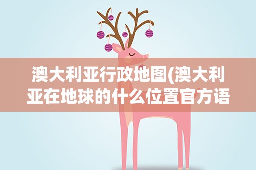 澳大利亚行政地图(澳大利亚在地球的什么位置官方语言货币单位主要人种)