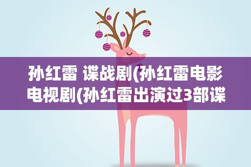 孙红雷 谍战剧(孙红雷电影电视剧(孙红雷出演过3部谍战剧))