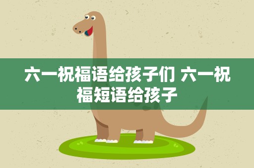 六一祝福语给孩子们 六一祝福短语给孩子