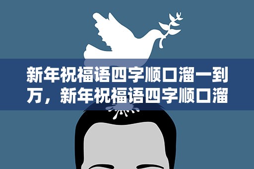 新年祝福语四字顺口溜一到万，新年祝福语四字顺口溜一到万字