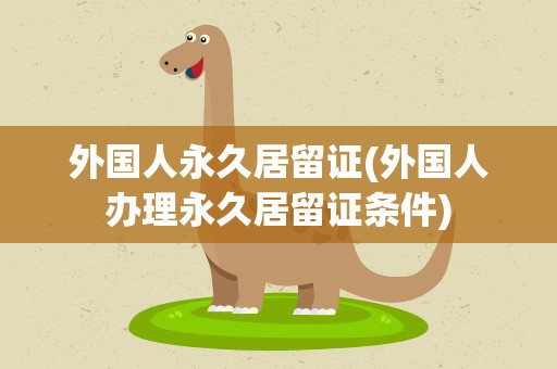 外国人永久居留证(外国人办理永久居留证条件)