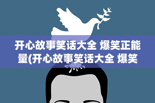 开心故事笑话大全 爆笑正能量(开心故事笑话大全 爆笑正能量视频)