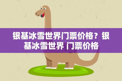 银基冰雪世界门票价格？银基冰雪世界 门票价格