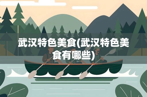 武汉特色美食(武汉特色美食有哪些)