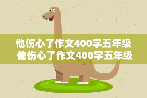 他伤心了作文400字五年级 他伤心了作文400字五年级 怎么表达伤心的情绪