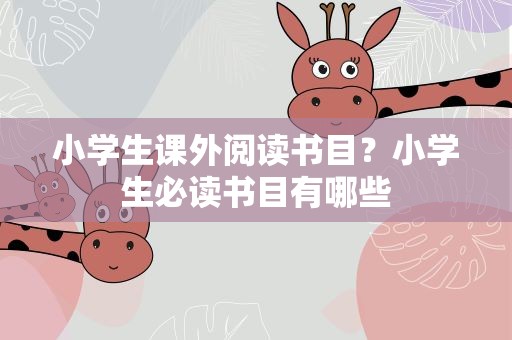 小学生课外阅读书目？小学生必读书目有哪些