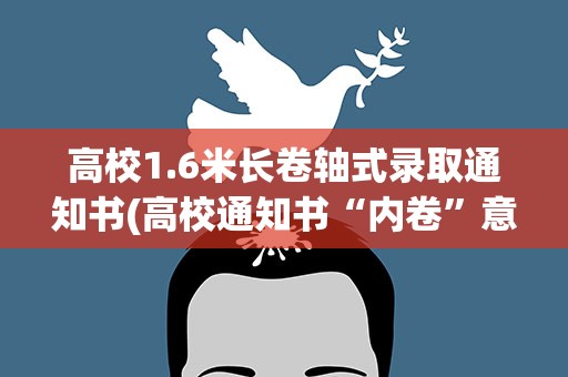 高校1.6米长卷轴式录取通知书(高校通知书“内卷”意义是什么)
