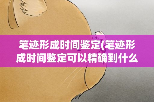 笔迹形成时间鉴定(笔迹形成时间鉴定可以精确到什么程度)
