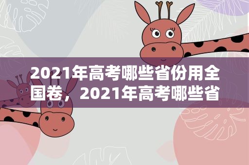 2021年高考哪些省份用全国卷，2021年高考哪些省份用全国卷的