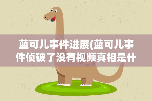 蓝可儿事件进展(蓝可儿事件侦破了没有视频真相是什么)