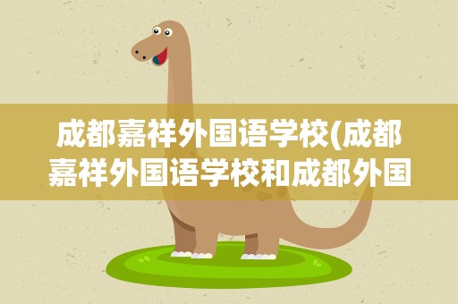 成都嘉祥外国语学校(成都嘉祥外国语学校和成都外国语学校哪个好)