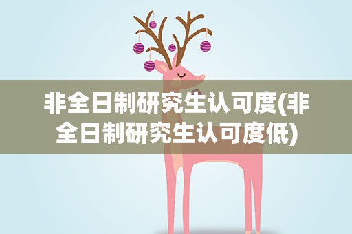 非全日制研究生认可度(非全日制研究生认可度低)