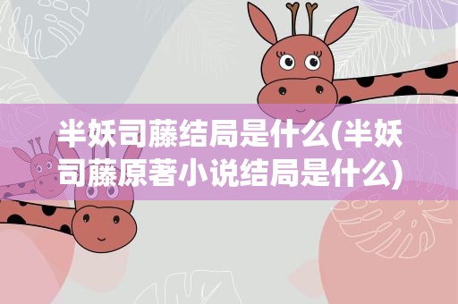 半妖司藤结局是什么(半妖司藤原著小说结局是什么)
