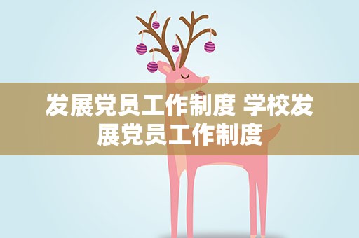 发展党员工作制度 学校发展党员工作制度