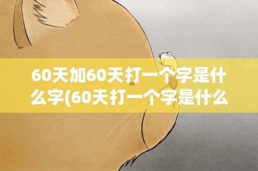 60天加60天打一个字是什么字(60天打一个字是什么字)