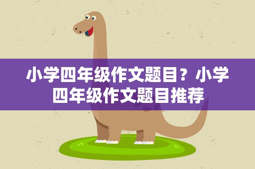 小学四年级作文题目？小学四年级作文题目推荐