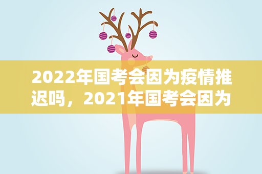 2022年国考会因为疫情推迟吗，2021年国考会因为疫情推迟吗