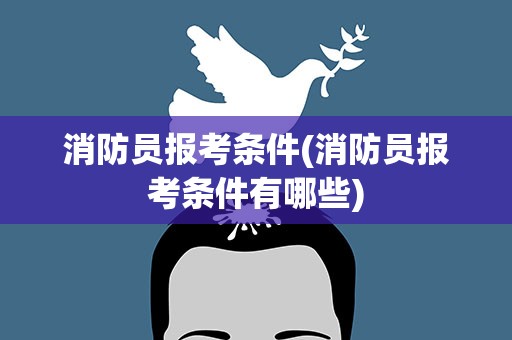 消防员报考条件(消防员报考条件有哪些)