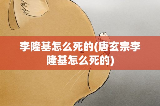 李隆基怎么死的(唐玄宗李隆基怎么死的)