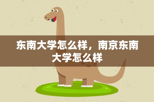 东南大学怎么样，南京东南大学怎么样