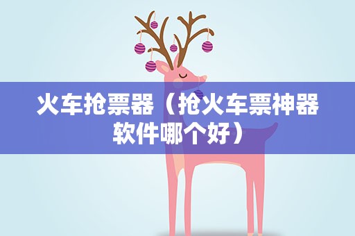 火车抢票器（抢火车票神器软件哪个好）