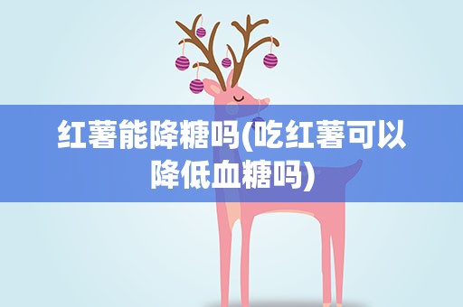 红薯能降糖吗(吃红薯可以降低血糖吗)