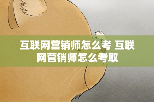 互联网营销师怎么考 互联网营销师怎么考取