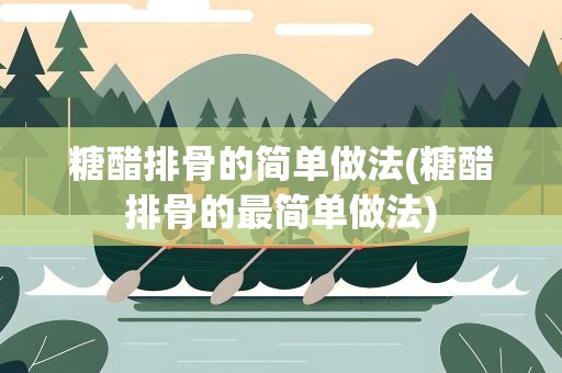 糖醋排骨的简单做法(糖醋排骨的最简单做法)