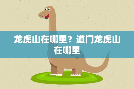 龙虎山在哪里？道门龙虎山在哪里