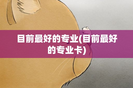 目前最好的专业(目前最好的专业卡)