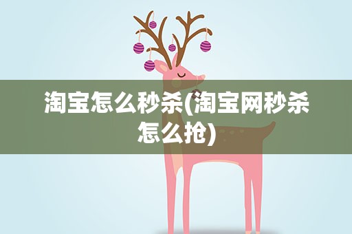 淘宝怎么秒杀(淘宝网秒杀怎么抢)