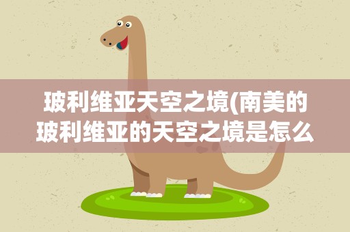 玻利维亚天空之境(南美的玻利维亚的天空之境是怎么形成的)