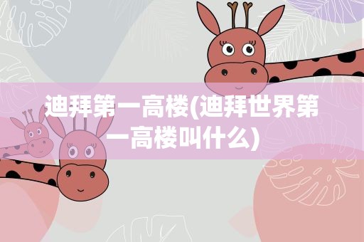 迪拜第一高楼(迪拜世界第一高楼叫什么)