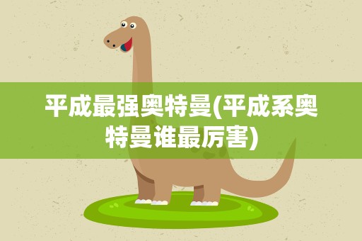 平成最强奥特曼(平成系奥特曼谁最厉害)