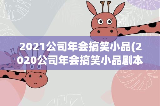 2021公司年会搞笑小品(2020公司年会搞笑小品剧本)