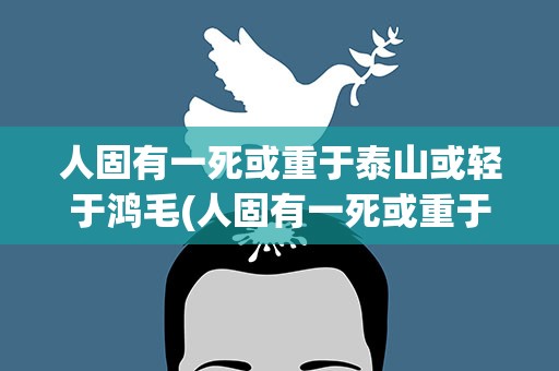 人固有一死或重于泰山或轻于鸿毛(人固有一死或重于泰山或轻于鸿毛是什么意思)