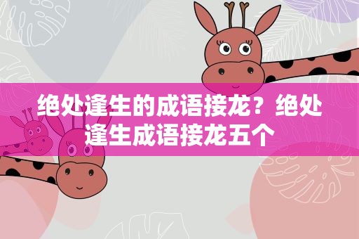 绝处逢生的成语接龙？绝处逢生成语接龙五个