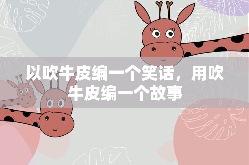 以吹牛皮编一个笑话，用吹牛皮编一个故事